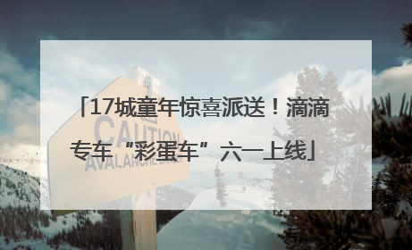 17城童年惊喜派送！滴滴专车“彩蛋车”六一上线
