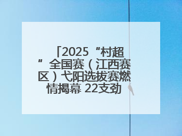 2025“村超”全国赛（江西赛区）弋阳选拔赛燃情揭幕 22支劲旅绿茵逐梦