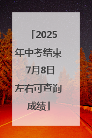 2025年中考结束 7月8日左右可查询成绩