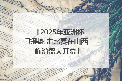 2025年亚洲杯飞碟射击比赛在山西临汾盛大开幕