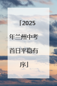 2025年兰州中考首日平稳有序