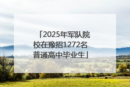 2025年军队院校在豫招1272名普通高中毕业生