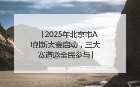 2025年北京市AI创新大赛启动，三大赛道邀全民参与
