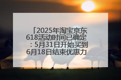2025年淘宝京东618活动时间已确定：5月31日开始买到6月18日结束优惠力度最大最便宜！