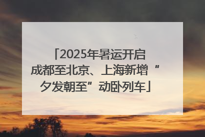 2025年暑运开启 成都至北京、上海新增“夕发朝至”动卧列车