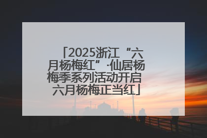 2025浙江“六月杨梅红”·仙居杨梅季系列活动开启 六月杨梅正当红
