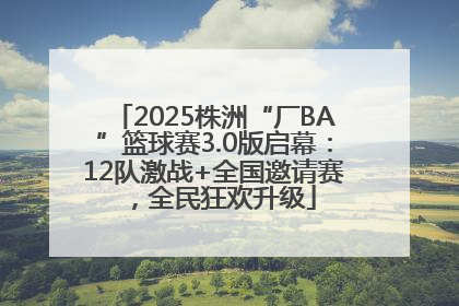 2025株洲“厂BA”篮球赛3.0版启幕：12队激战+全国邀请赛，全民狂欢升级