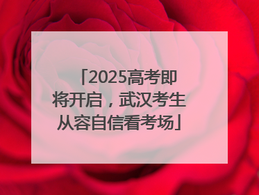 2025高考即将开启，武汉考生从容自信看考场