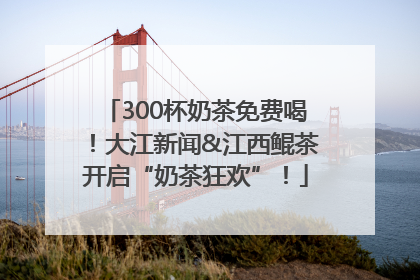 300杯奶茶免费喝！大江新闻&江西鲲茶开启“奶茶狂欢”！