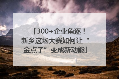 300+企业角逐！新乡这场大赛如何让“金点子”变成新动能