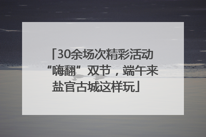30余场次精彩活动“嗨翻”双节，端午来盐官古城这样玩