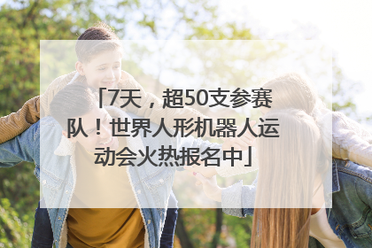 7天，超50支参赛队！世界人形机器人运动会火热报名中