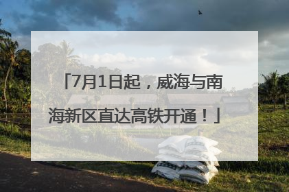 7月1日起，威海与南海新区直达高铁开通！