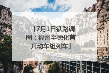 7月1日铁路调图：福州至德化首开动车组列车