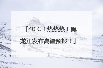 40℃！热热热！黑龙江发布高温预报！