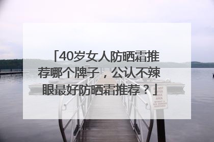 40岁女人防晒霜推荐哪个牌子，公认不辣眼最好防晒霜推荐？