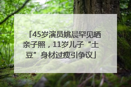 45岁演员姚晨罕见晒亲子照，11岁儿子“土豆”身材过瘦引争议