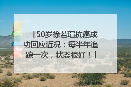 50岁徐若瑄抗癌成功回应近况：每半年追踪一次，状态很好！