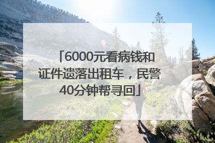6000元看病钱和证件遗落出租车，民警40分钟帮寻回
