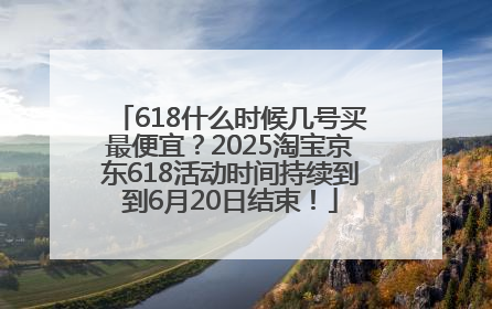 618什么时候几号买最便宜？2025淘宝京东618活动时间持续到到6月20日结束！