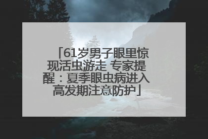 61岁男子眼里惊现活虫游走 专家提醒：夏季眼虫病进入高发期注意防护