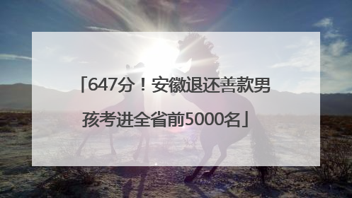 647分！安徽退还善款男孩考进全省前5000名