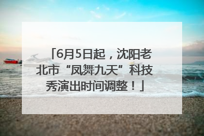 6月5日起，沈阳老北市“凤舞九天”科技秀演出时间调整！