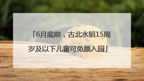 6月底前，古北水镇15周岁及以下儿童可免票入园