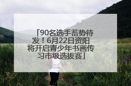 90名选手蓄势待发！6月22日资阳将开启青少年书画传习市级选拔赛