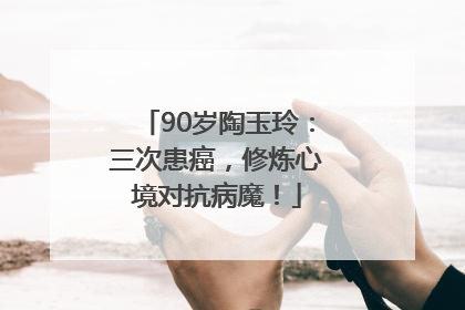 90岁陶玉玲：三次患癌，修炼心境对抗病魔！