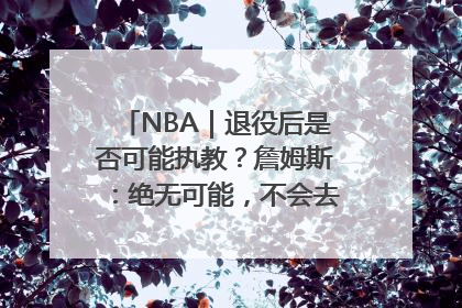 NBA｜退役后是否可能执教？詹姆斯：绝无可能，不会去执教任何球队