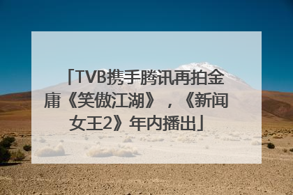 TVB携手腾讯再拍金庸《笑傲江湖》，《新闻女王2》年内播出