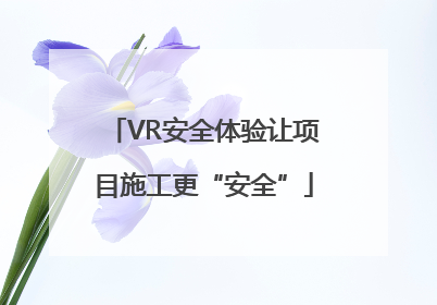 VR安全体验让项目施工更“安全”