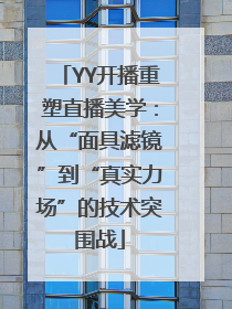 YY开播重塑直播美学：从“面具滤镜”到“真实力场”的技术突围战